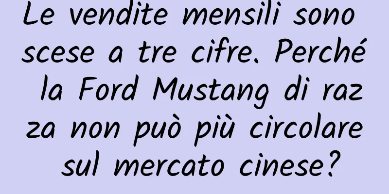Le vendite mensili sono scese a tre cifre. Perché la Ford Mustang di razza non può più circolare sul mercato cinese?