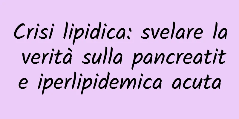 Crisi lipidica: svelare la verità sulla pancreatite iperlipidemica acuta