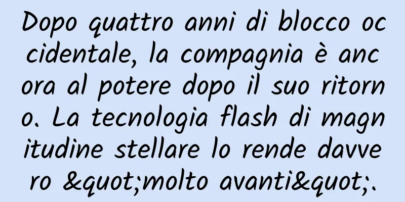 Dopo quattro anni di blocco occidentale, la compagnia è ancora al potere dopo il suo ritorno. La tecnologia flash di magnitudine stellare lo rende davvero "molto avanti".