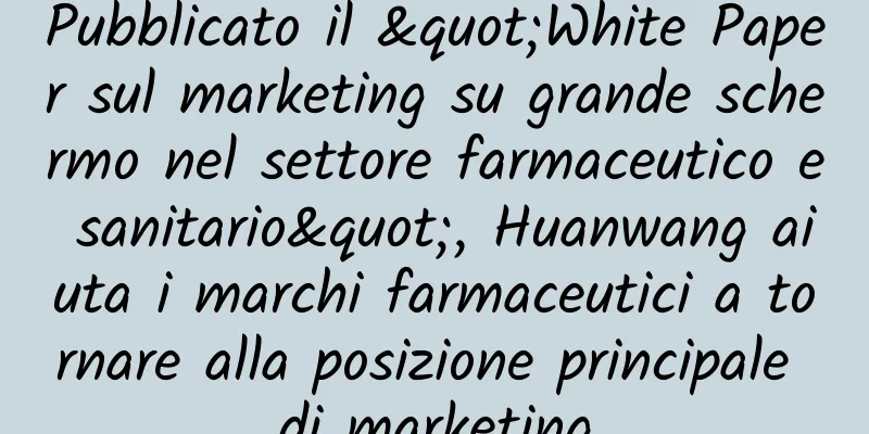 Pubblicato il "White Paper sul marketing su grande schermo nel settore farmaceutico e sanitario", Huanwang aiuta i marchi farmaceutici a tornare alla posizione principale di marketing