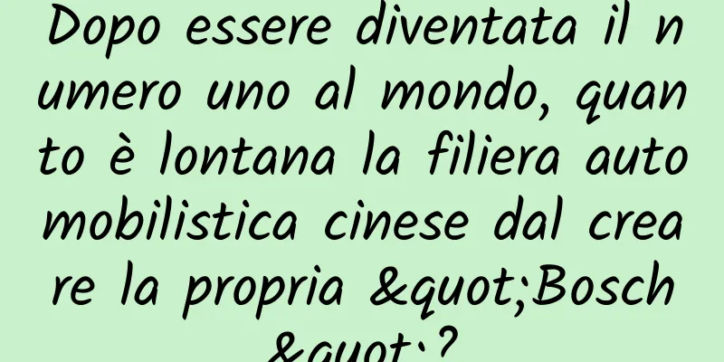 Dopo essere diventata il numero uno al mondo, quanto è lontana la filiera automobilistica cinese dal creare la propria "Bosch"?