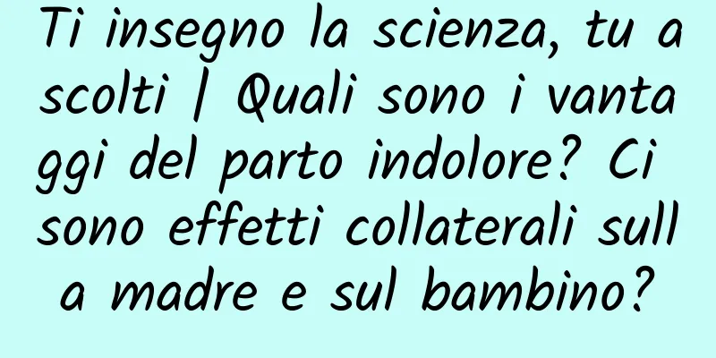 Ti insegno la scienza, tu ascolti | Quali sono i vantaggi del parto indolore? Ci sono effetti collaterali sulla madre e sul bambino?