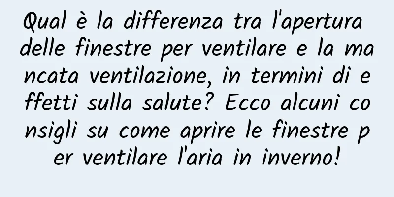 Qual è la differenza tra l'apertura delle finestre per ventilare e la mancata ventilazione, in termini di effetti sulla salute? Ecco alcuni consigli su come aprire le finestre per ventilare l'aria in inverno!