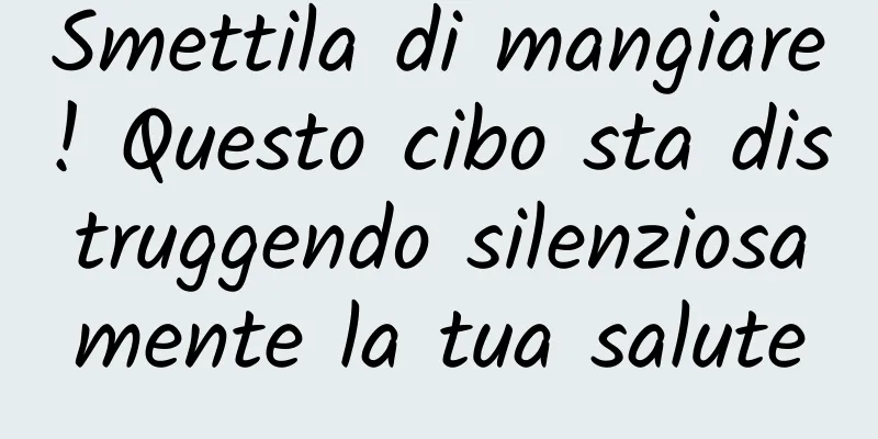 Smettila di mangiare! Questo cibo sta distruggendo silenziosamente la tua salute