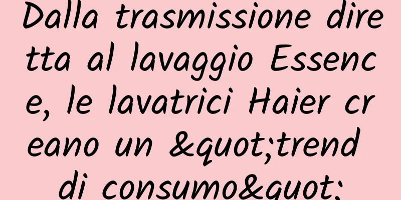 Dalla trasmissione diretta al lavaggio Essence, le lavatrici Haier creano un "trend di consumo"