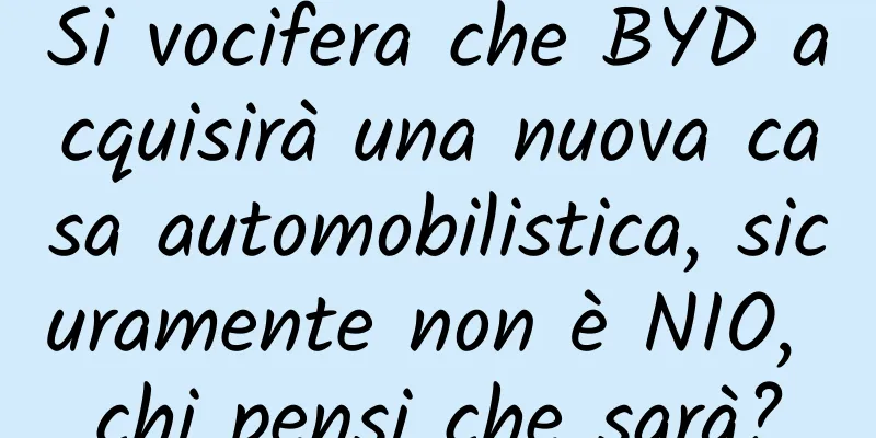 Si vocifera che BYD acquisirà una nuova casa automobilistica, sicuramente non è NIO, chi pensi che sarà?