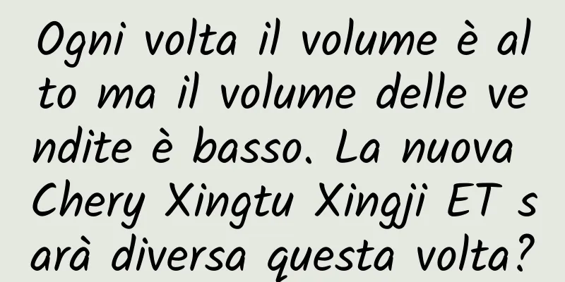 Ogni volta il volume è alto ma il volume delle vendite è basso. La nuova Chery Xingtu Xingji ET sarà diversa questa volta?