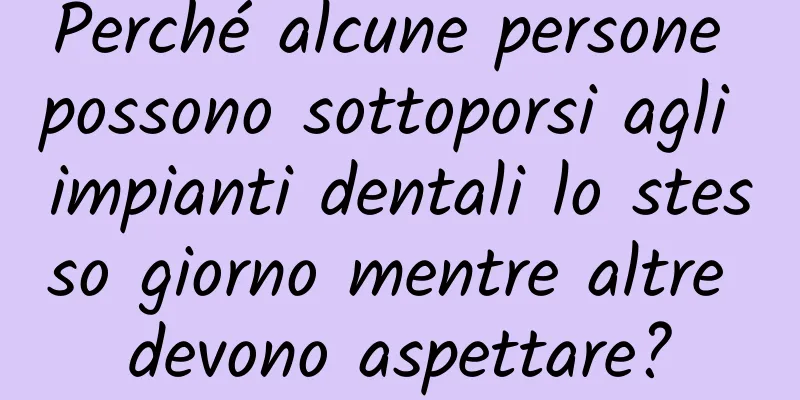 Perché alcune persone possono sottoporsi agli impianti dentali lo stesso giorno mentre altre devono aspettare?