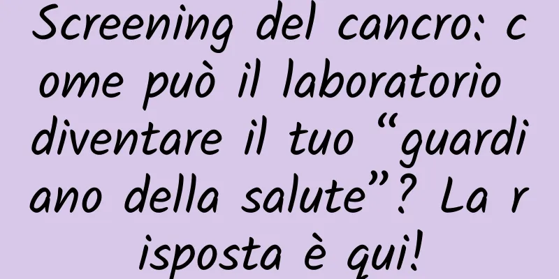 Screening del cancro: come può il laboratorio diventare il tuo “guardiano della salute”? La risposta è qui!
