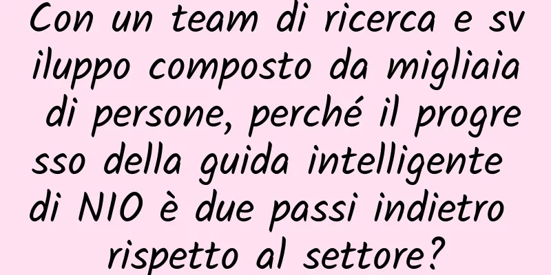 Con un team di ricerca e sviluppo composto da migliaia di persone, perché il progresso della guida intelligente di NIO è due passi indietro rispetto al settore?