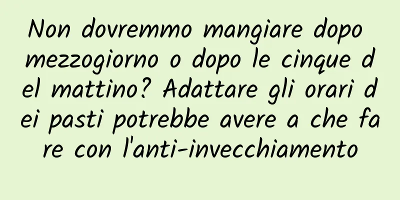 Non dovremmo mangiare dopo mezzogiorno o dopo le cinque del mattino? Adattare gli orari dei pasti potrebbe avere a che fare con l'anti-invecchiamento