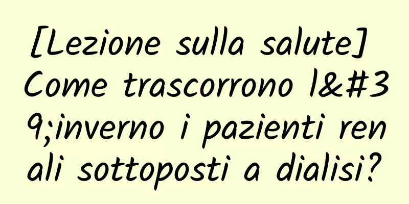 [Lezione sulla salute] Come trascorrono l'inverno i pazienti renali sottoposti a dialisi?