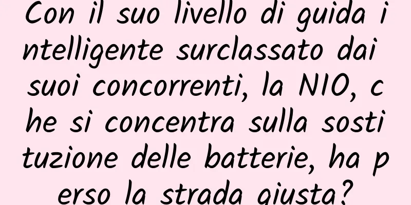 Con il suo livello di guida intelligente surclassato dai suoi concorrenti, la NIO, che si concentra sulla sostituzione delle batterie, ha perso la strada giusta?