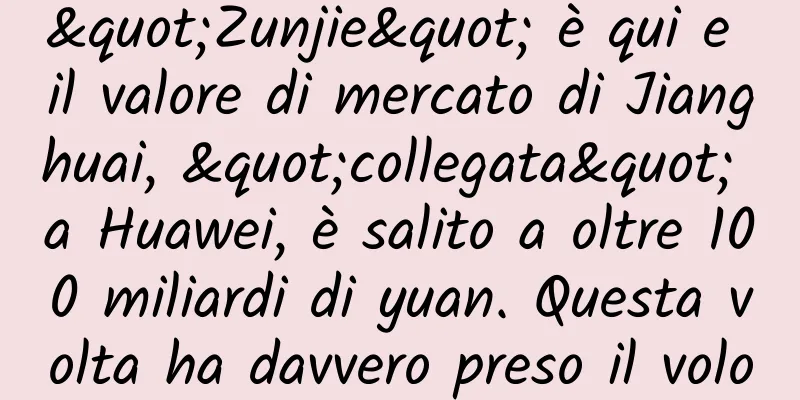 "Zunjie" è qui e il valore di mercato di Jianghuai, "collegata" a Huawei, è salito a oltre 100 miliardi di yuan. Questa volta ha davvero preso il volo