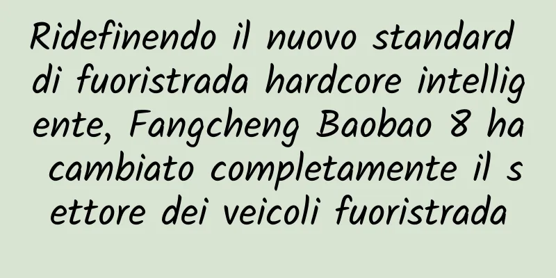 Ridefinendo il nuovo standard di fuoristrada hardcore intelligente, Fangcheng Baobao 8 ha cambiato completamente il settore dei veicoli fuoristrada