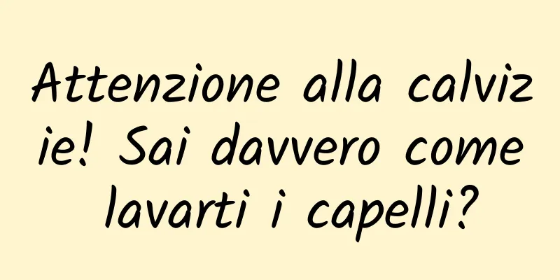 Attenzione alla calvizie! Sai davvero come lavarti i capelli?
