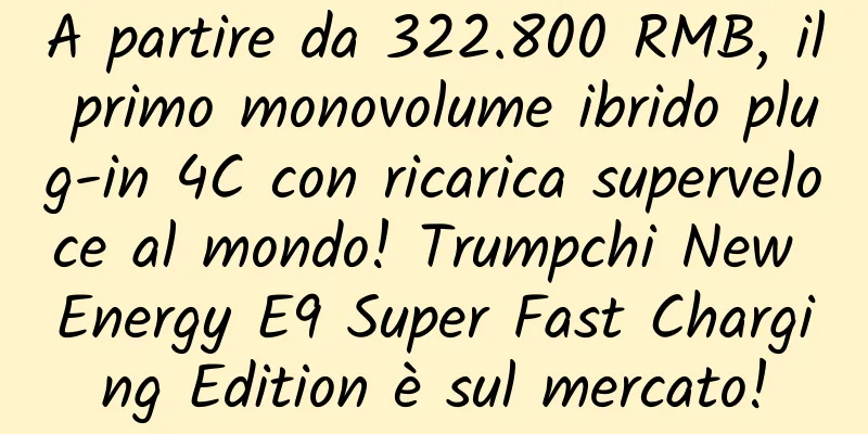 A partire da 322.800 RMB, il primo monovolume ibrido plug-in 4C con ricarica superveloce al mondo! Trumpchi New Energy E9 Super Fast Charging Edition è sul mercato!