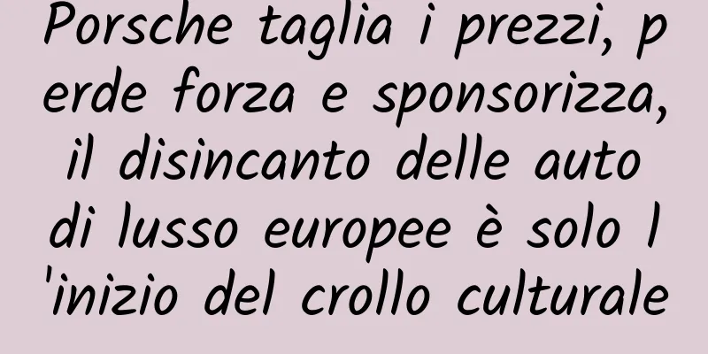 Porsche taglia i prezzi, perde forza e sponsorizza, il disincanto delle auto di lusso europee è solo l'inizio del crollo culturale
