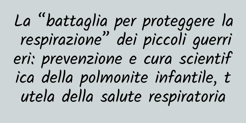La “battaglia per proteggere la respirazione” dei piccoli guerrieri: prevenzione e cura scientifica della polmonite infantile, tutela della salute respiratoria