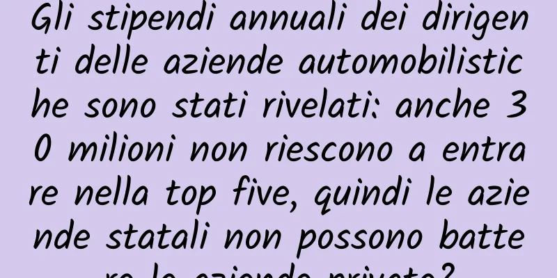 Gli stipendi annuali dei dirigenti delle aziende automobilistiche sono stati rivelati: anche 30 milioni non riescono a entrare nella top five, quindi le aziende statali non possono battere le aziende private?
