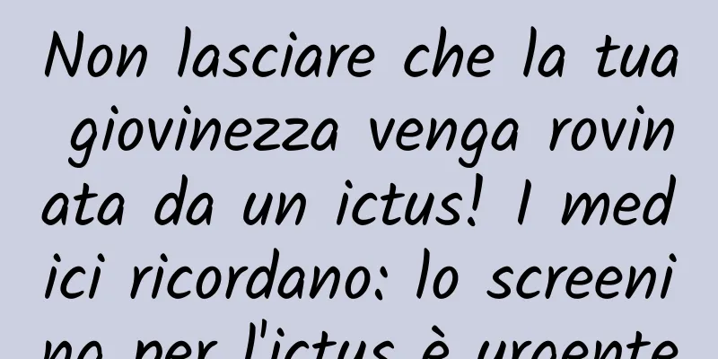 Non lasciare che la tua giovinezza venga rovinata da un ictus! I medici ricordano: lo screening per l'ictus è urgente