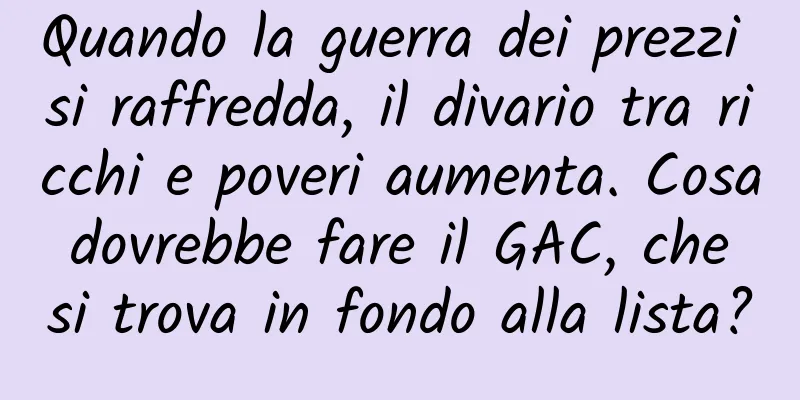 Quando la guerra dei prezzi si raffredda, il divario tra ricchi e poveri aumenta. Cosa dovrebbe fare il GAC, che si trova in fondo alla lista?