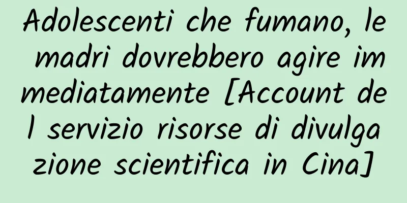 Adolescenti che fumano, le madri dovrebbero agire immediatamente [Account del servizio risorse di divulgazione scientifica in Cina]