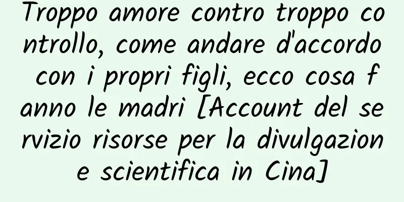 Troppo amore contro troppo controllo, come andare d'accordo con i propri figli, ecco cosa fanno le madri [Account del servizio risorse per la divulgazione scientifica in Cina]