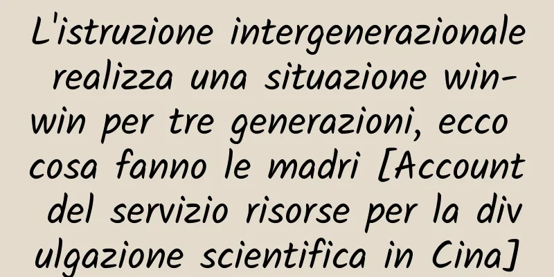 L'istruzione intergenerazionale realizza una situazione win-win per tre generazioni, ecco cosa fanno le madri [Account del servizio risorse per la divulgazione scientifica in Cina]