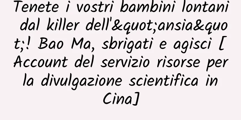 Tenete i vostri bambini lontani dal killer dell'"ansia"! Bao Ma, sbrigati e agisci [Account del servizio risorse per la divulgazione scientifica in Cina]