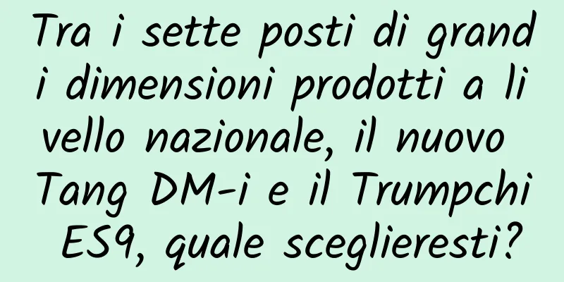 Tra i sette posti di grandi dimensioni prodotti a livello nazionale, il nuovo Tang DM-i e il Trumpchi ES9, quale sceglieresti?