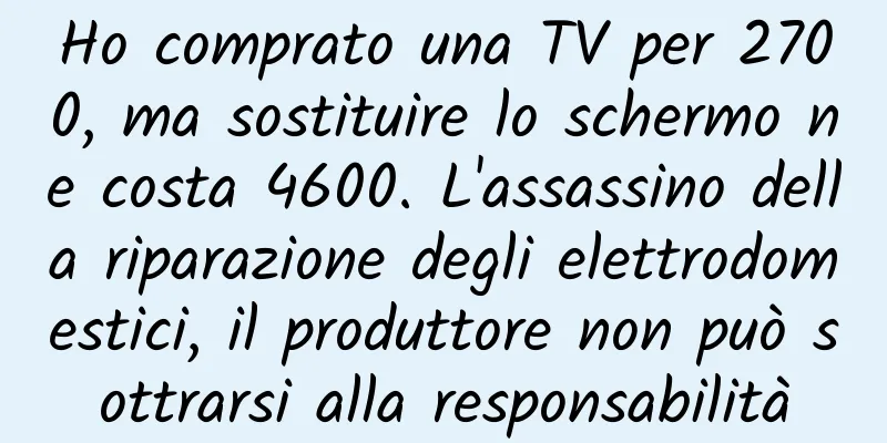 Ho comprato una TV per 2700, ma sostituire lo schermo ne costa 4600. L'assassino della riparazione degli elettrodomestici, il produttore non può sottrarsi alla responsabilità