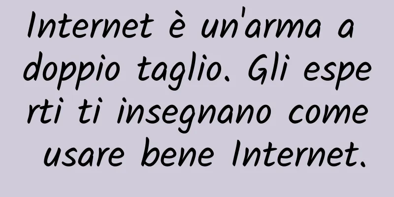 Internet è un'arma a doppio taglio. Gli esperti ti insegnano come usare bene Internet.