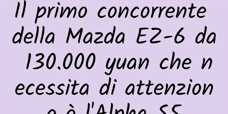 Il primo concorrente della Mazda EZ-6 da 130.000 yuan che necessita di attenzione è l'Alpha S5