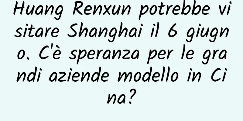 Huang Renxun potrebbe visitare Shanghai il 6 giugno. C'è speranza per le grandi aziende modello in Cina?