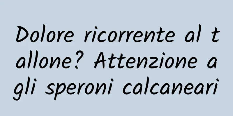 Dolore ricorrente al tallone? Attenzione agli speroni calcaneari