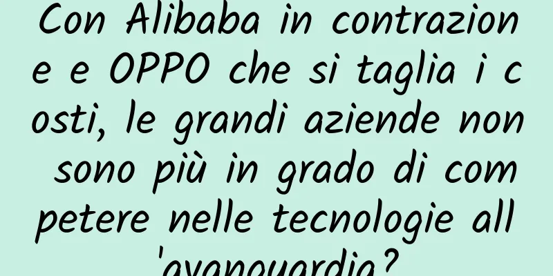 Con Alibaba in contrazione e OPPO che si taglia i costi, le grandi aziende non sono più in grado di competere nelle tecnologie all'avanguardia?