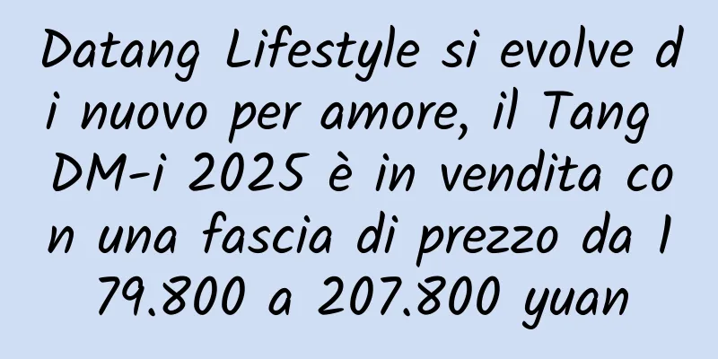 Datang Lifestyle si evolve di nuovo per amore, il Tang DM-i 2025 è in vendita con una fascia di prezzo da 179.800 a 207.800 yuan
