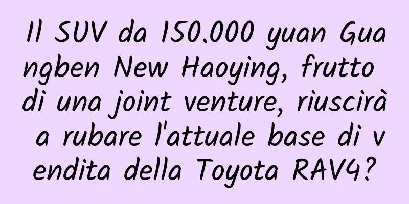 Il SUV da 150.000 yuan Guangben New Haoying, frutto di una joint venture, riuscirà a rubare l'attuale base di vendita della Toyota RAV4?