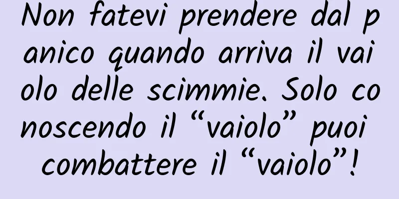 Non fatevi prendere dal panico quando arriva il vaiolo delle scimmie. Solo conoscendo il “vaiolo” puoi combattere il “vaiolo”!