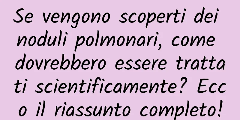 Se vengono scoperti dei noduli polmonari, come dovrebbero essere trattati scientificamente? Ecco il riassunto completo!