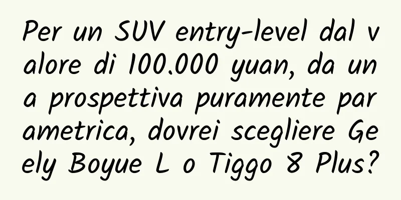 Per un SUV entry-level dal valore di 100.000 yuan, da una prospettiva puramente parametrica, dovrei scegliere Geely Boyue L o Tiggo 8 Plus?