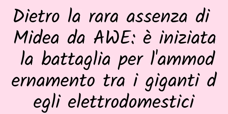 Dietro la rara assenza di Midea da AWE: è iniziata la battaglia per l'ammodernamento tra i giganti degli elettrodomestici