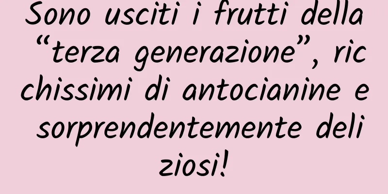 Sono usciti i frutti della “terza generazione”, ricchissimi di antocianine e sorprendentemente deliziosi!