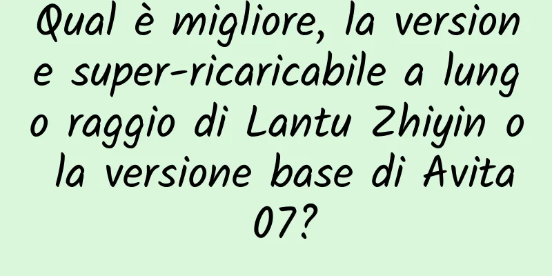 Qual è migliore, la versione super-ricaricabile a lungo raggio di Lantu Zhiyin o la versione base di Avita 07?