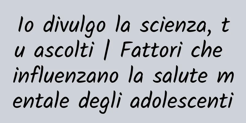 Io divulgo la scienza, tu ascolti | Fattori che influenzano la salute mentale degli adolescenti