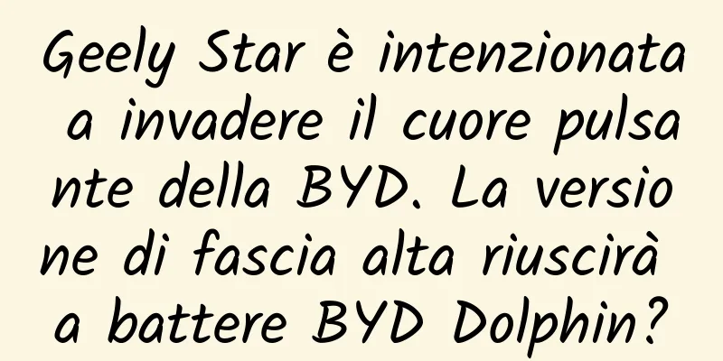 Geely Star è intenzionata a invadere il cuore pulsante della BYD. La versione di fascia alta riuscirà a battere BYD Dolphin?