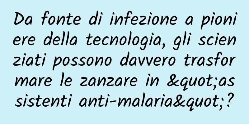 Da fonte di infezione a pioniere della tecnologia, gli scienziati possono davvero trasformare le zanzare in "assistenti anti-malaria"?