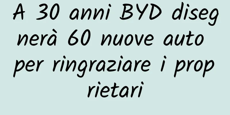 A 30 anni BYD disegnerà 60 nuove auto per ringraziare i proprietari