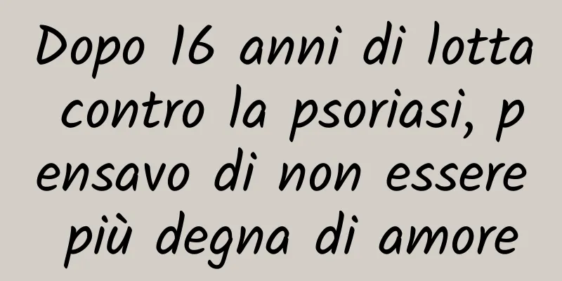 Dopo 16 anni di lotta contro la psoriasi, pensavo di non essere più degna di amore